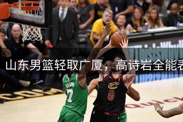 山东男篮轻取广厦，高诗岩全能表现助球队终结对手四连胜