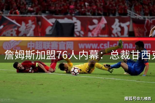 詹姆斯加盟76人内幕：总裁甘西克利夫兰休假时收到重磅短信